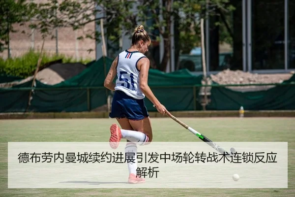 德布劳内曼城续约进展引发中场轮转战术连锁反应解析