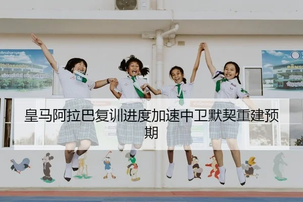 皇马阿拉巴复训进度加速中卫默契重建预期